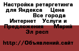 Настройка ретаргетинга (для Яндекса) › Цена ­ 5000-10000 - Все города Интернет » Услуги и Предложения   . Марий Эл респ.